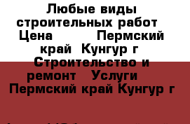 Любые виды строительных работ › Цена ­ 500 - Пермский край, Кунгур г. Строительство и ремонт » Услуги   . Пермский край,Кунгур г.